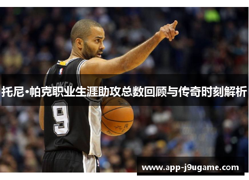 托尼·帕克职业生涯助攻总数回顾与传奇时刻解析