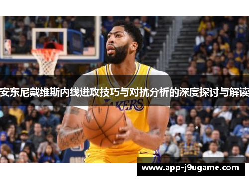 安东尼戴维斯内线进攻技巧与对抗分析的深度探讨与解读