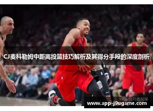 CJ麦科勒姆中距离投篮技巧解析及其得分手段的深度剖析