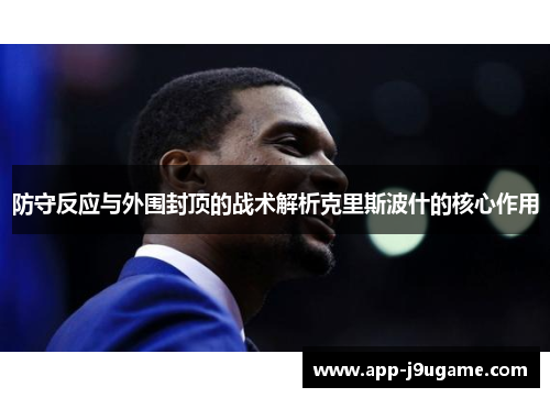 防守反应与外围封顶的战术解析克里斯波什的核心作用