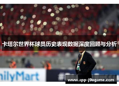 卡塔尔世界杯球员历史表现数据深度回顾与分析