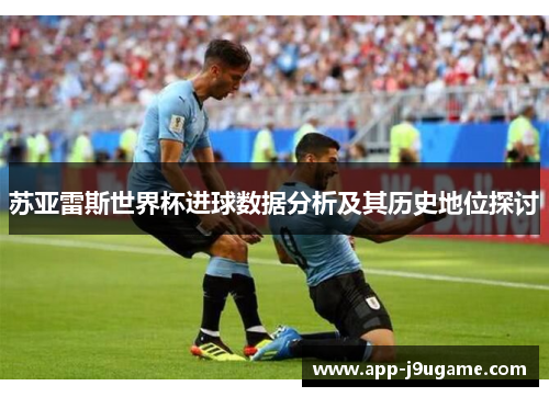 苏亚雷斯世界杯进球数据分析及其历史地位探讨