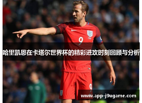 哈里凯恩在卡塔尔世界杯的精彩进攻时刻回顾与分析