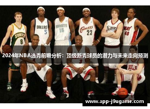 2024年NBA选秀前瞻分析：顶级新秀球员的潜力与未来走向预测