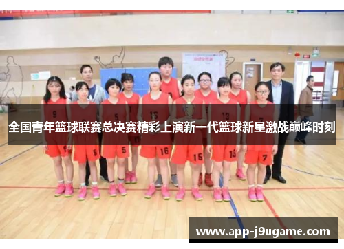 全国青年篮球联赛总决赛精彩上演新一代篮球新星激战巅峰时刻