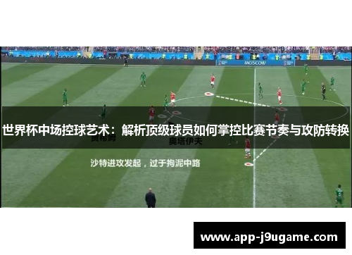 世界杯中场控球艺术：解析顶级球员如何掌控比赛节奏与攻防转换