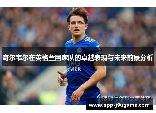 奇尔韦尔在英格兰国家队的卓越表现与未来前景分析