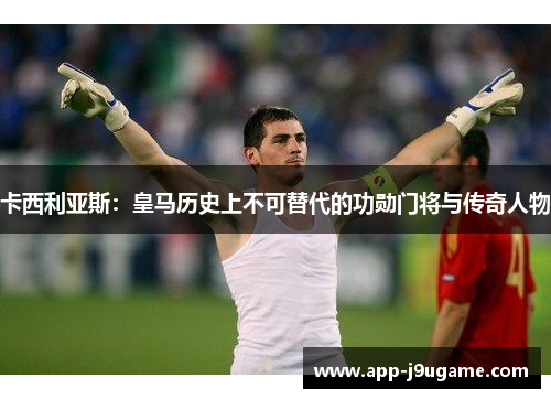 卡西利亚斯：皇马历史上不可替代的功勋门将与传奇人物