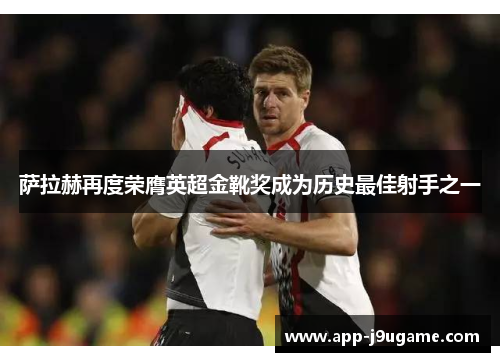 萨拉赫再度荣膺英超金靴奖成为历史最佳射手之一