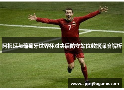 阿根廷与葡萄牙世界杯对决后防守站位数据深度解析