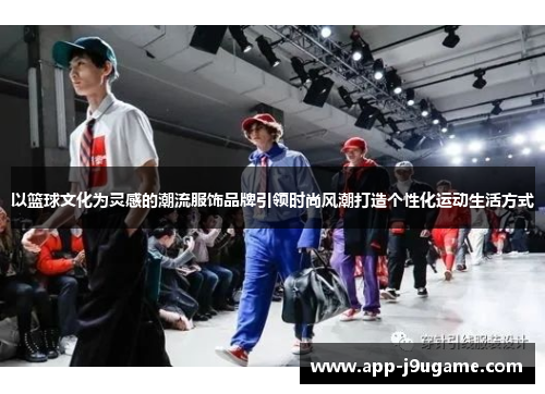 以篮球文化为灵感的潮流服饰品牌引领时尚风潮打造个性化运动生活方式