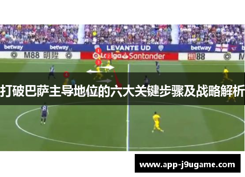 打破巴萨主导地位的六大关键步骤及战略解析