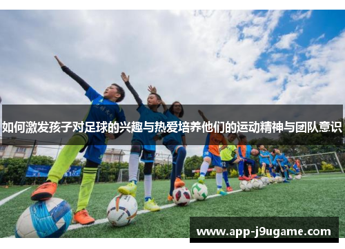 如何激发孩子对足球的兴趣与热爱培养他们的运动精神与团队意识