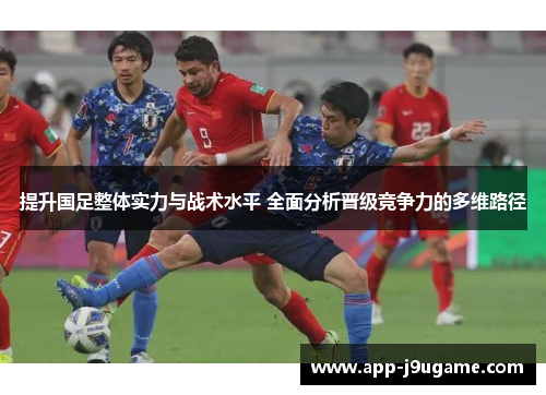 提升国足整体实力与战术水平 全面分析晋级竞争力的多维路径