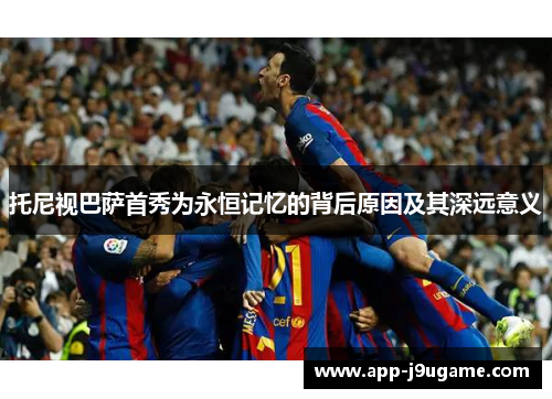 托尼视巴萨首秀为永恒记忆的背后原因及其深远意义