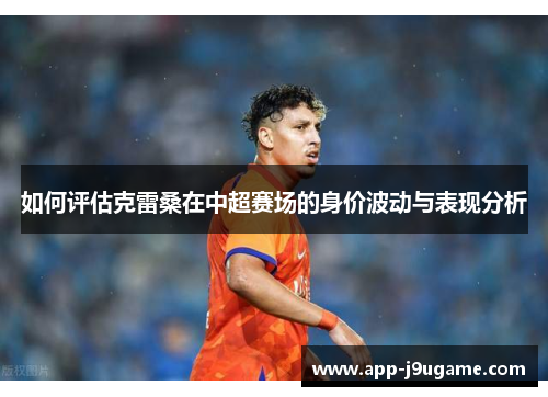 如何评估克雷桑在中超赛场的身价波动与表现分析