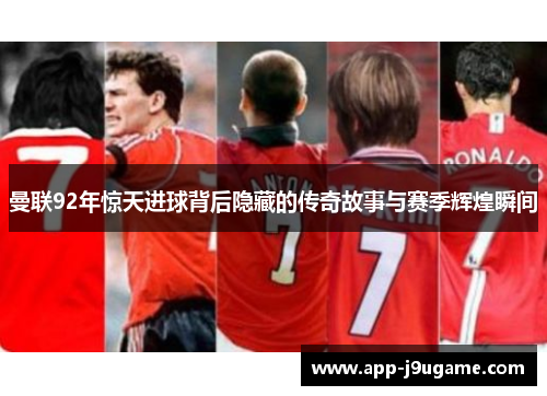 曼联92年惊天进球背后隐藏的传奇故事与赛季辉煌瞬间