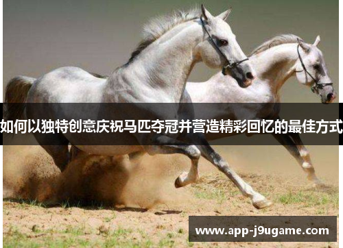 如何以独特创意庆祝马匹夺冠并营造精彩回忆的最佳方式