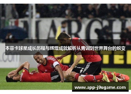 本菲卡球星成长历程与辉煌成就解析从青训到世界舞台的蜕变