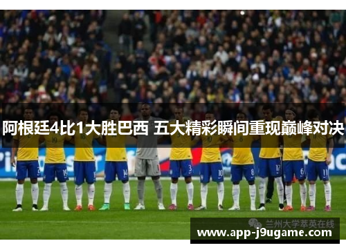阿根廷4比1大胜巴西 五大精彩瞬间重现巅峰对决