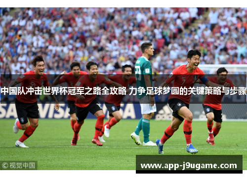 中国队冲击世界杯冠军之路全攻略 力争足球梦圆的关键策略与步骤