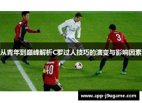 从青年到巅峰解析C罗过人技巧的演变与影响因素