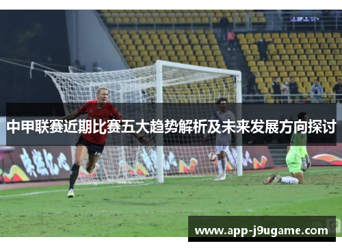 中甲联赛近期比赛五大趋势解析及未来发展方向探讨