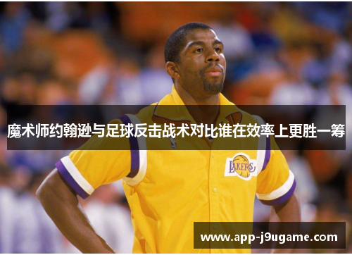 魔术师约翰逊与足球反击战术对比谁在效率上更胜一筹