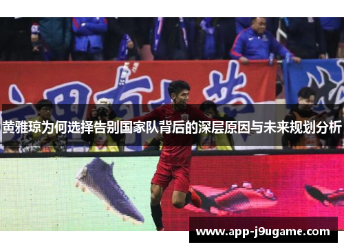 黄雅琼为何选择告别国家队背后的深层原因与未来规划分析