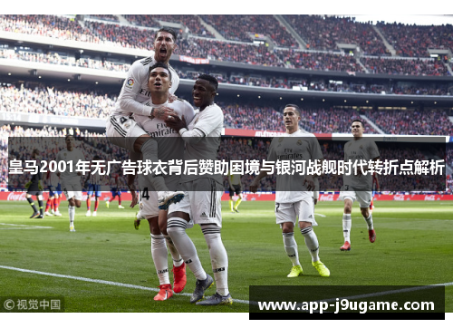 皇马2001年无广告球衣背后赞助困境与银河战舰时代转折点解析